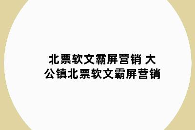 北票软文霸屏营销 大公镇北票软文霸屏营销